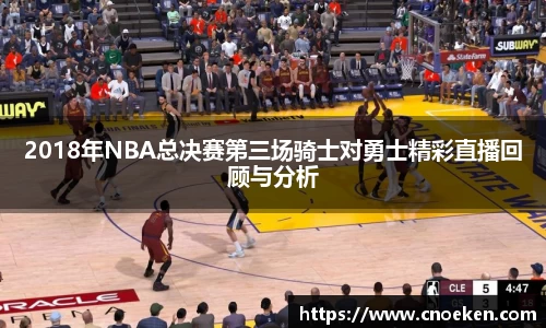 2018年NBA总决赛第三场骑士对勇士精彩直播回顾与分析